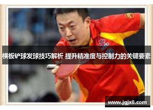 横板铲球发球技巧解析 提升精准度与控制力的关键要素