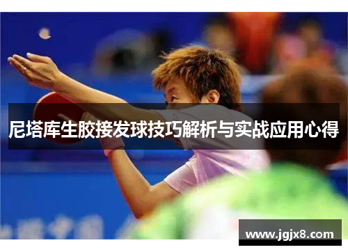 尼塔库生胶接发球技巧解析与实战应用心得