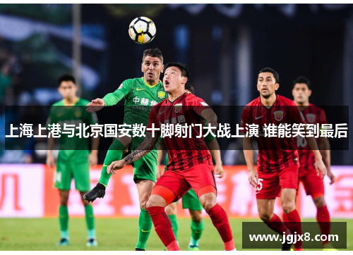 上海上港与北京国安数十脚射门大战上演 谁能笑到最后
