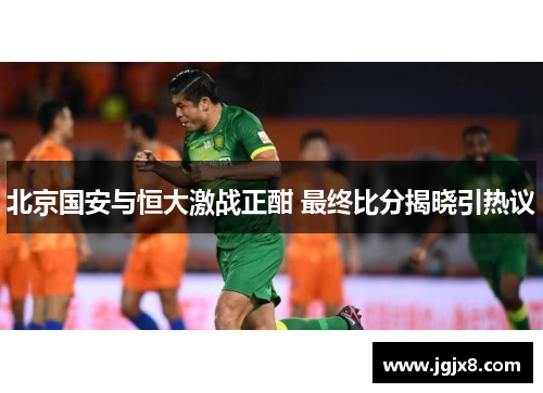 北京国安与恒大激战正酣 最终比分揭晓引热议