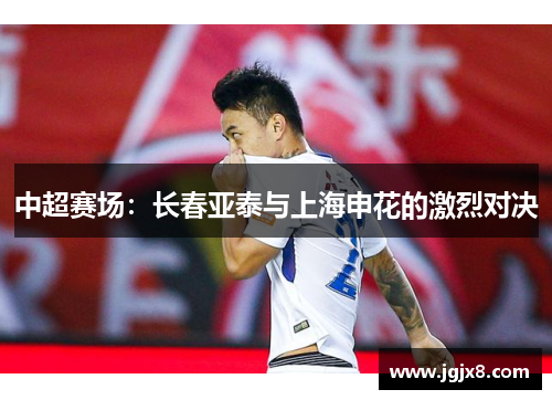 中超赛场：长春亚泰与上海申花的激烈对决